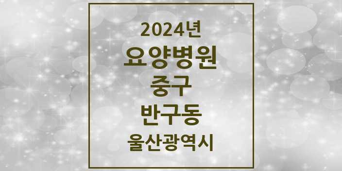 2024 반구동 요양병원 모음 | 울산광역시 중구 리스트