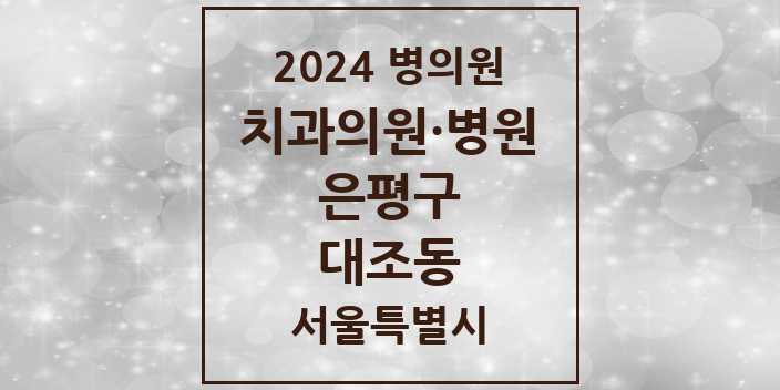 2024 서울특별시 은평구 대조동 치과의원, 치과병원 모음(24년 4월)