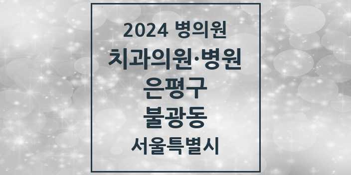 2024 서울특별시 은평구 불광동 치과의원, 치과병원 모음(24년 4월)
