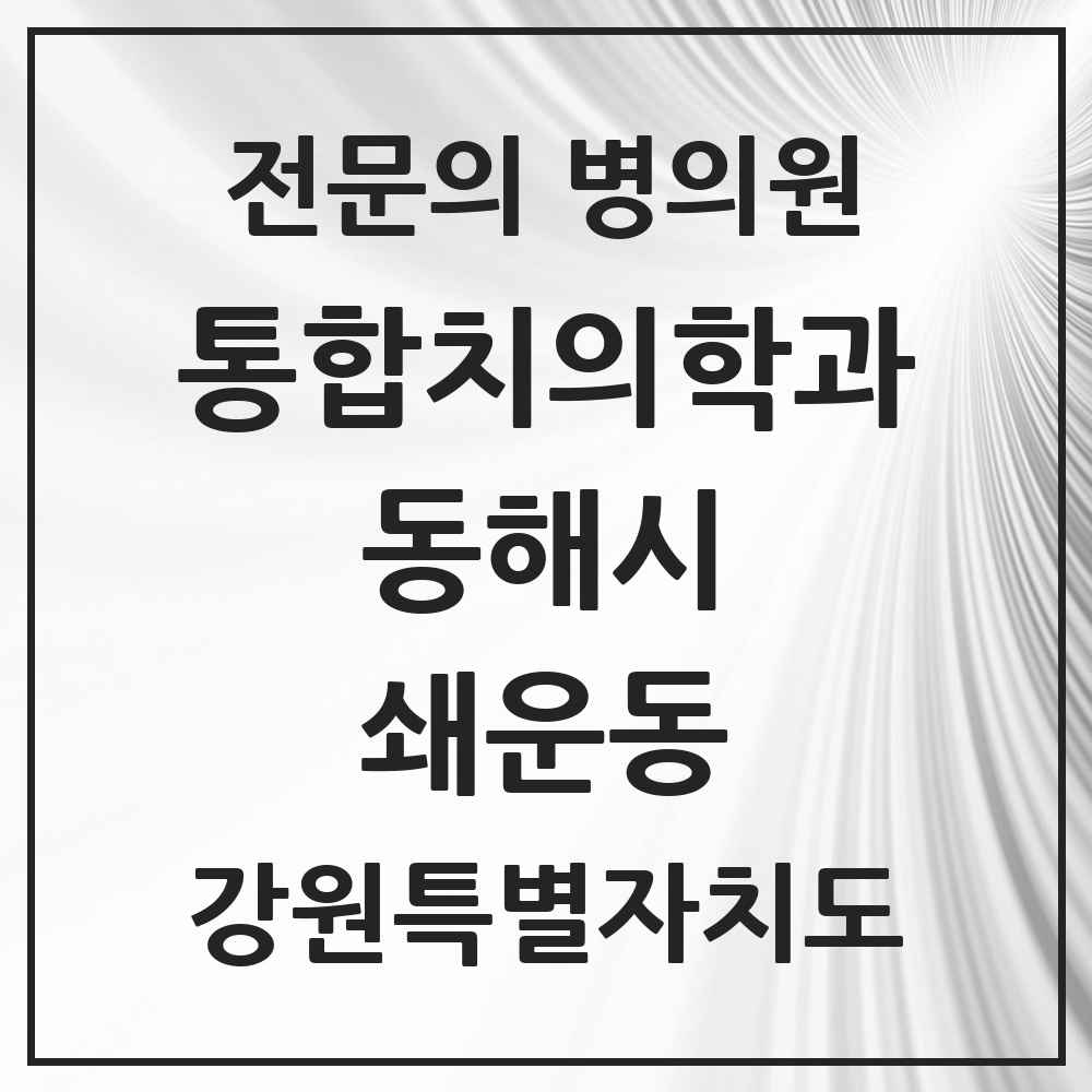 2025 강원특별자치도 동해시 쇄운동 통합치의학과 전문의 치과 목록 2곳
