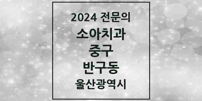 2024 반구동 소아치과 전문의 치과 모음 2곳 | 울산광역시 중구 추천 리스트