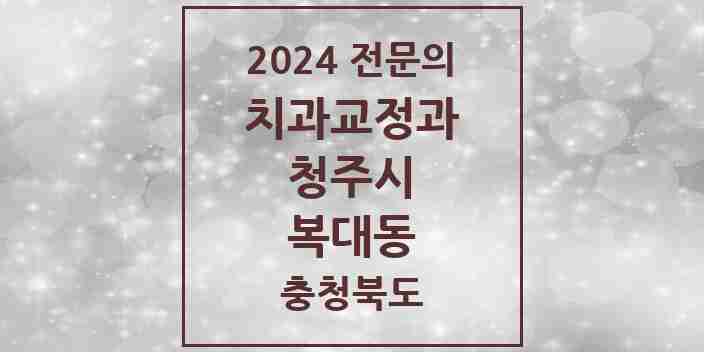 2024 복대동 치과교정과 전문의 치과 모음 12곳 | 충청북도 청주시 추천 리스트