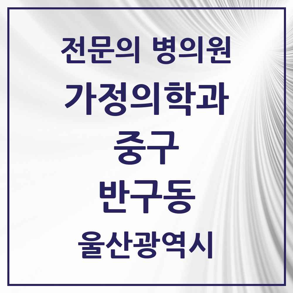 2025 울산광역시 중구 반구동 가정의학과 전문의 의원·병원 목록 2곳