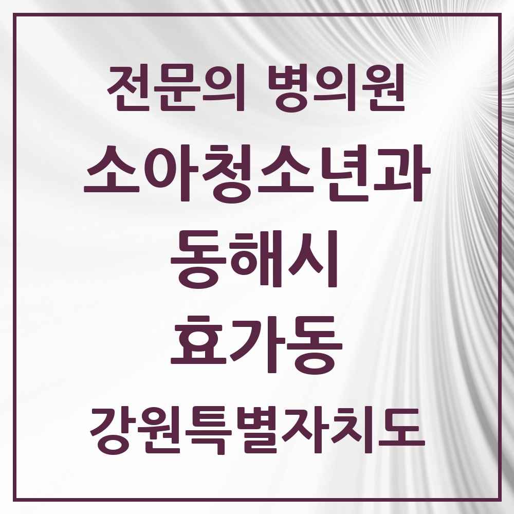 2025 강원특별자치도 동해시 효가동 소아청소년과 소아과 전문의 의원·병원 목록 1곳