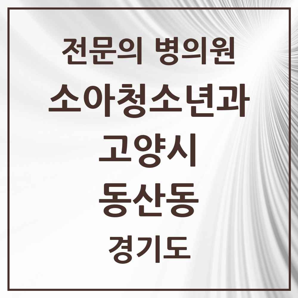 2025 경기도 고양시 동산동 소아청소년과 소아과 전문의 의원·병원 목록 2곳