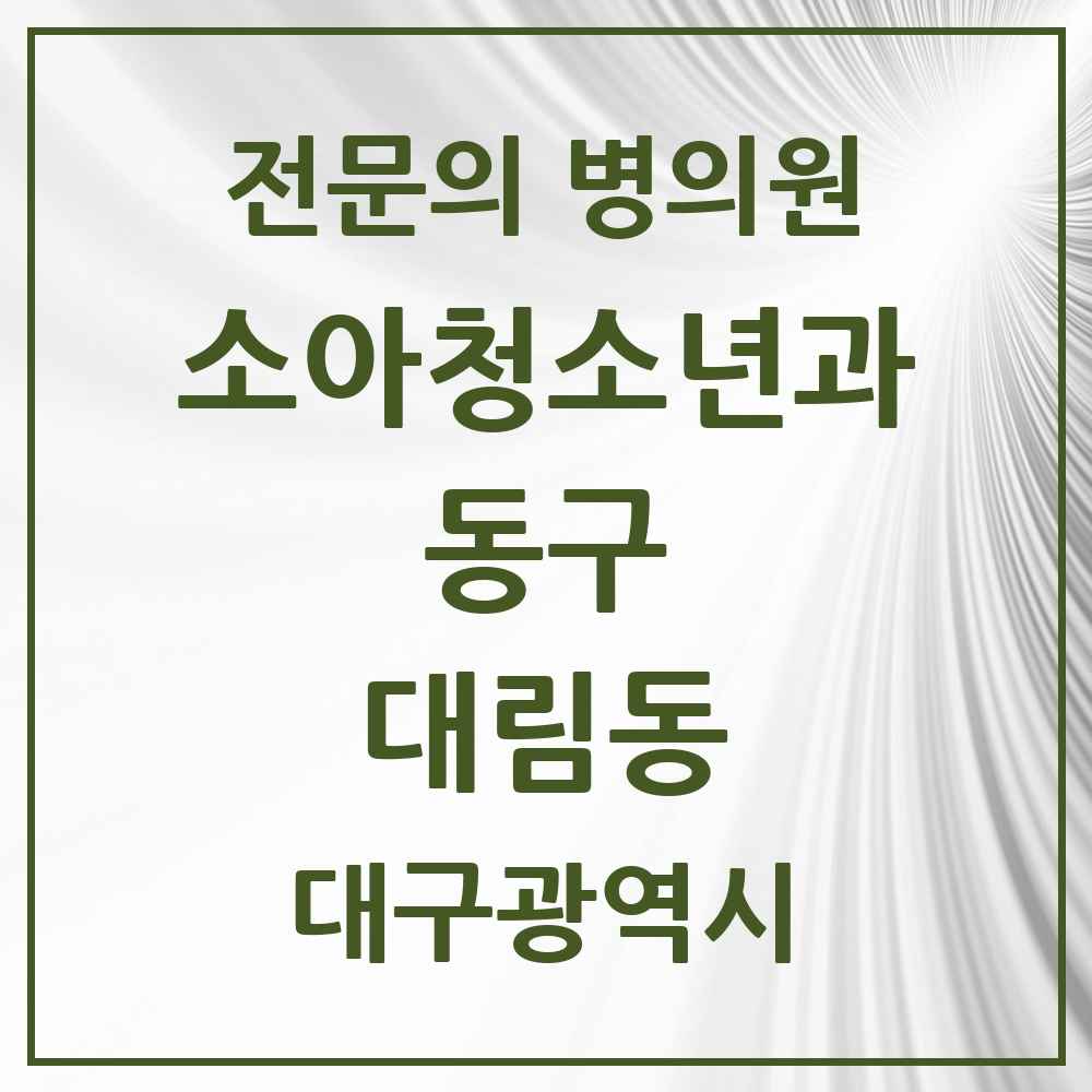 2025 대구광역시 동구 대림동 소아청소년과 소아과 전문의 의원·병원 목록 1곳