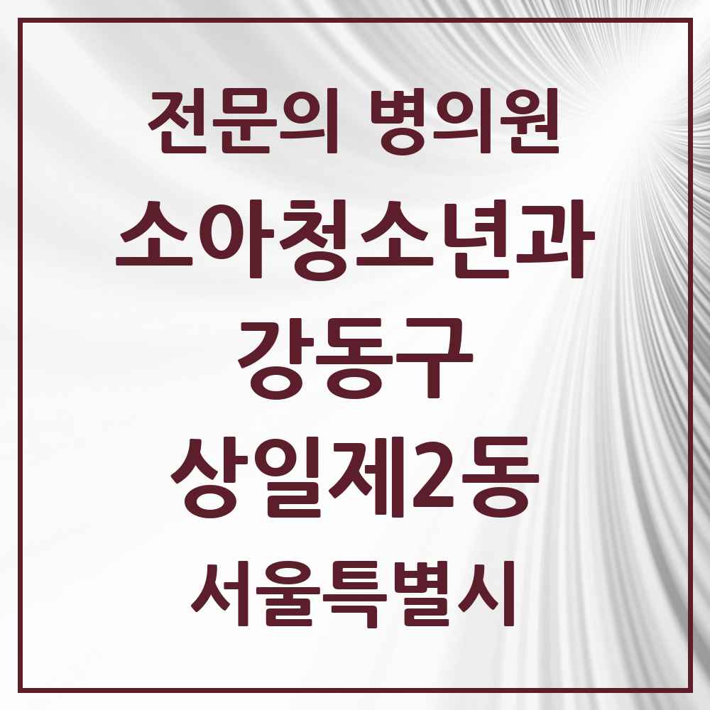 2025 서울특별시 강동구 상일제2동 소아청소년과 소아과 전문의 의원·병원 목록 1곳
