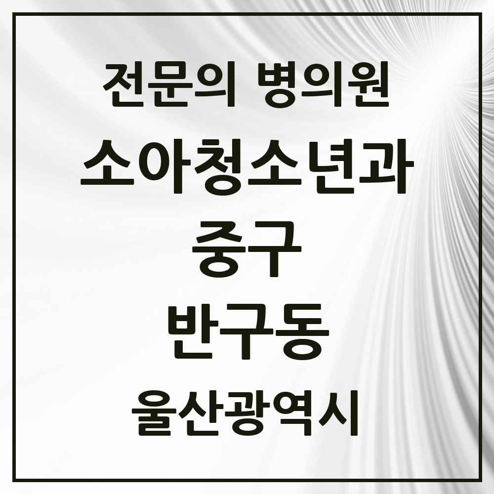 2025 울산광역시 중구 반구동 소아청소년과 소아과 전문의 의원·병원 목록 1곳