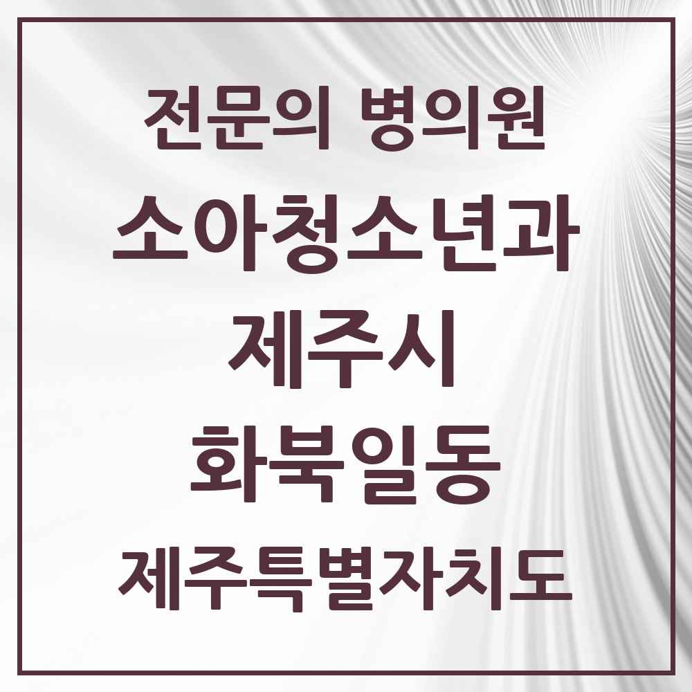 2025 제주특별자치도 제주시 화북일동 소아청소년과 소아과 전문의 의원·병원 목록 2곳