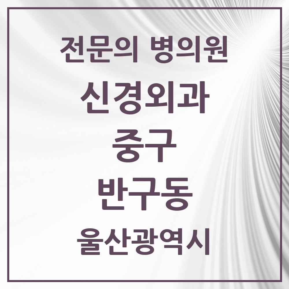 2025 울산광역시 중구 반구동 신경외과 전문의 의원·병원 목록 1곳