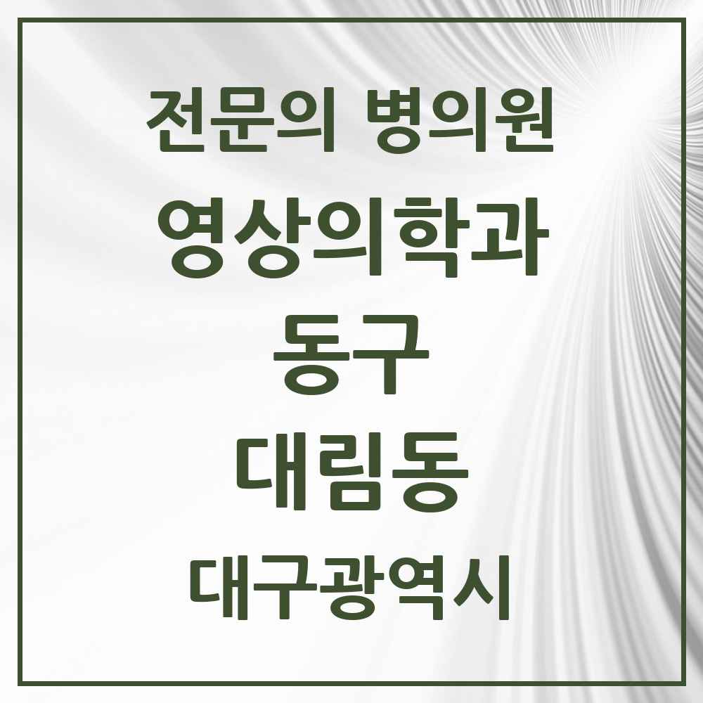 2025 대구광역시 동구 대림동 영상의학과 전문의 의원·병원 목록 1곳