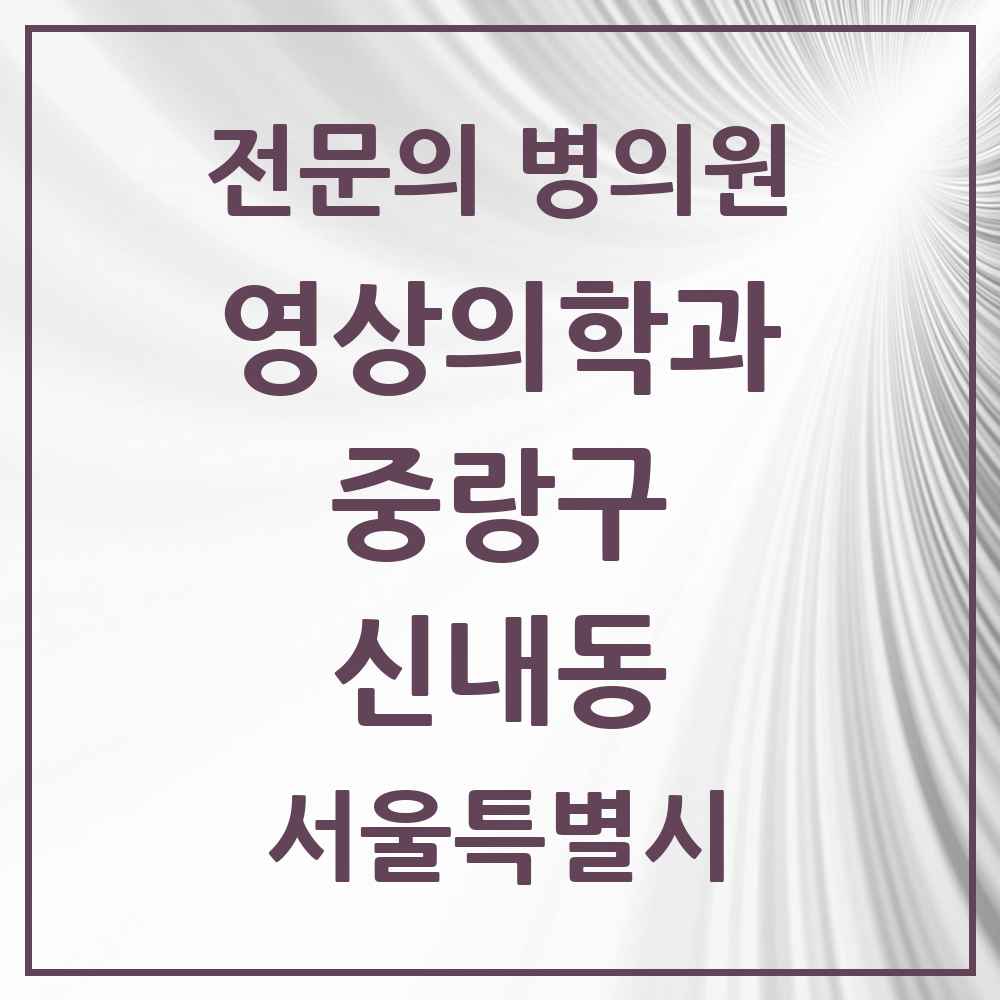 2025 서울특별시 중랑구 신내동 영상의학과 전문의 의원·병원 목록 1곳