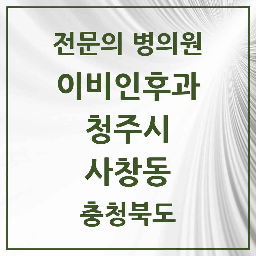 2025 충청북도 청주시 사창동 이비인후과 전문의 의원·병원 목록 1곳