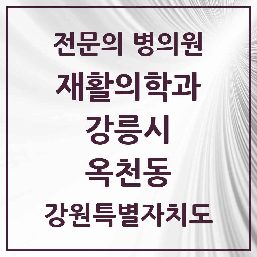 2025 강원특별자치도 강릉시 옥천동 재활의학과 전문의 의원·병원 목록 1곳