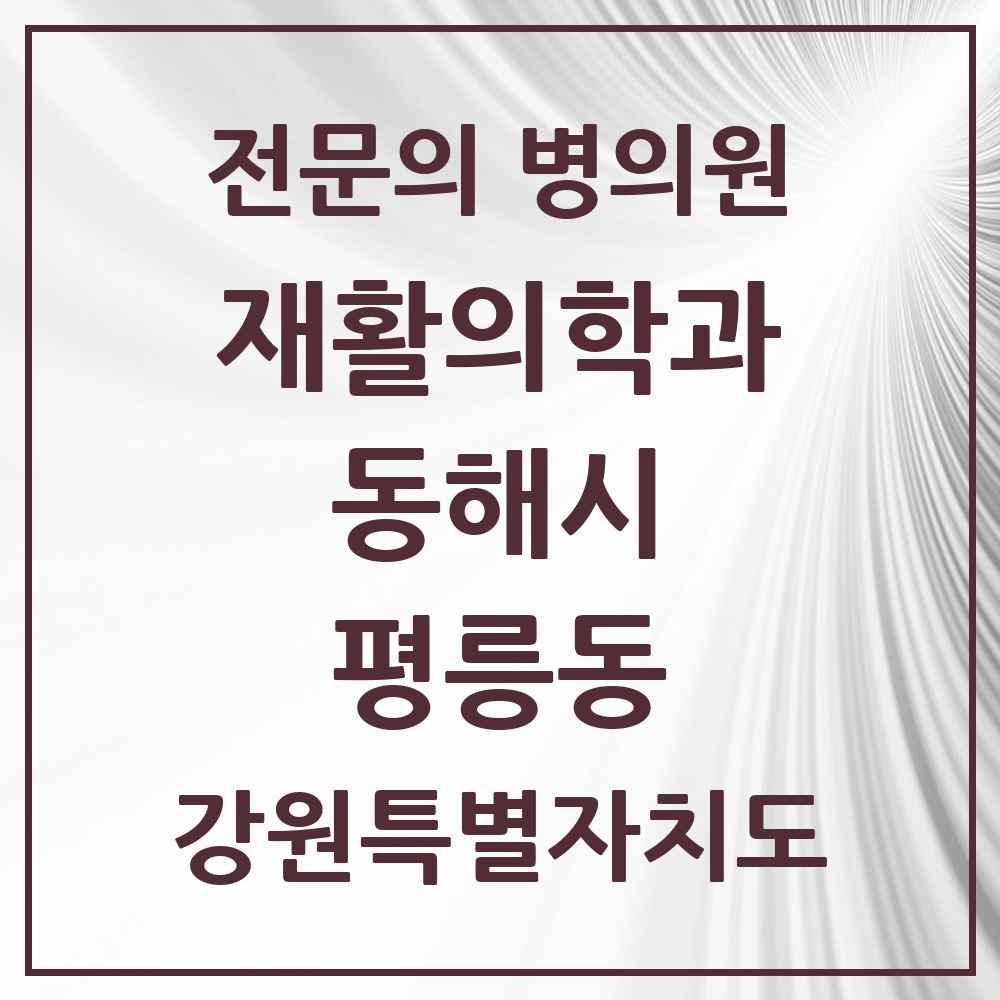 2025 강원특별자치도 동해시 평릉동 재활의학과 전문의 의원·병원 목록 1곳