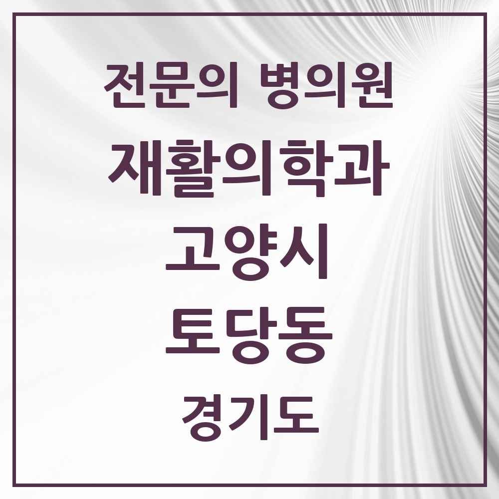 2025 경기도 고양시 토당동 재활의학과 전문의 의원·병원 목록 1곳
