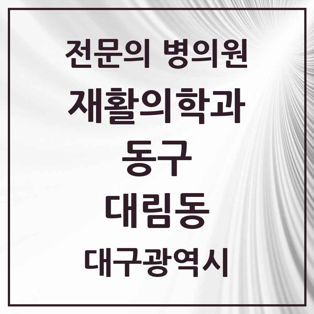 2025 대구광역시 동구 대림동 재활의학과 전문의 의원·병원 목록 1곳