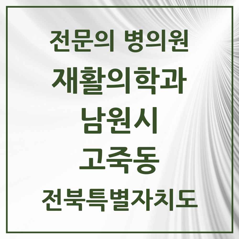 2025 전북특별자치도 남원시 고죽동 재활의학과 전문의 의원·병원 목록 1곳