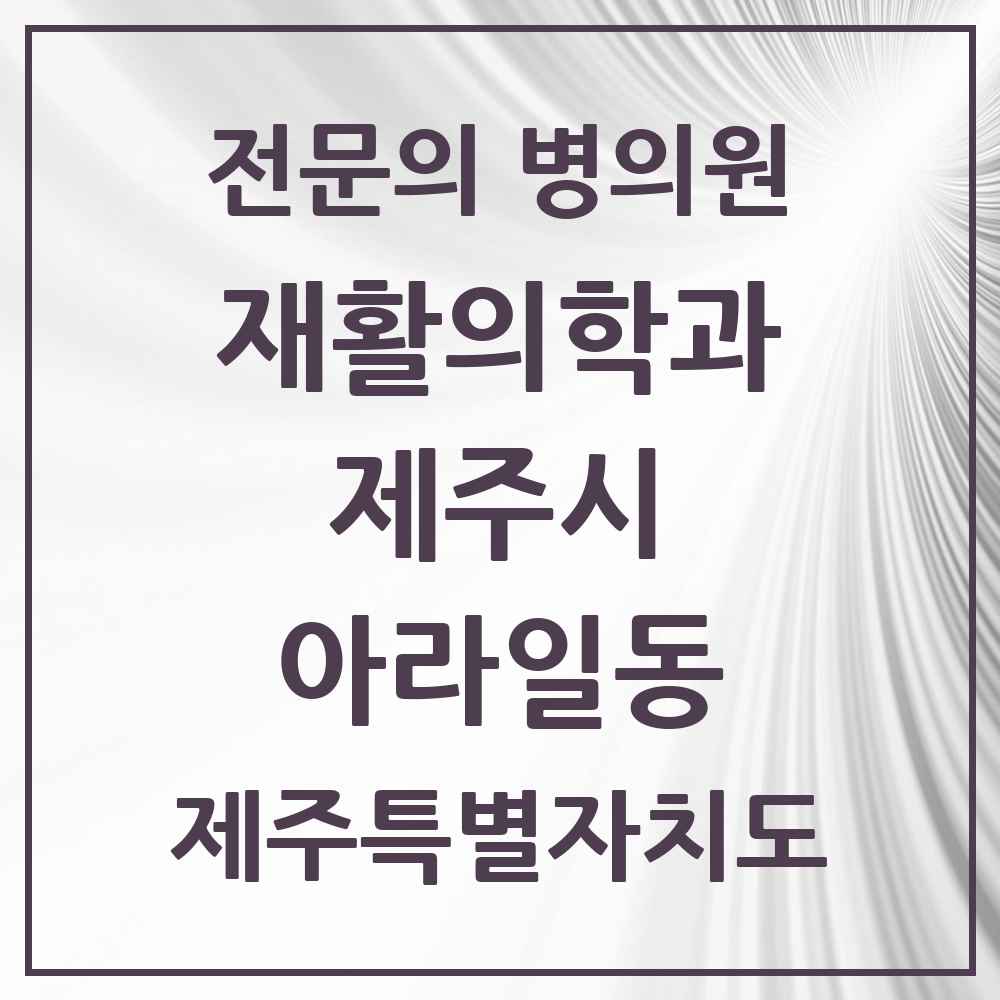 2025 제주특별자치도 제주시 아라일동 재활의학과 전문의 의원·병원 목록 5곳