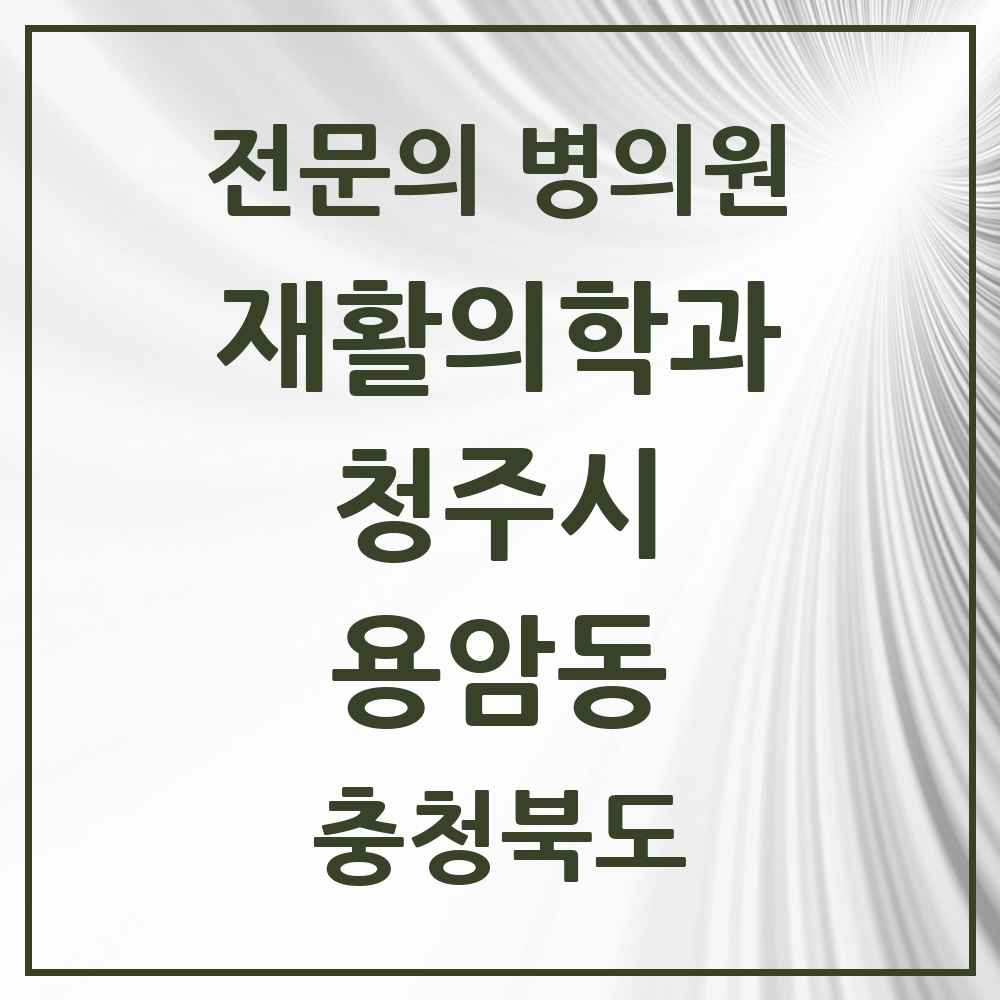 2025 충청북도 청주시 용암동 재활의학과 전문의 의원·병원 목록 1곳