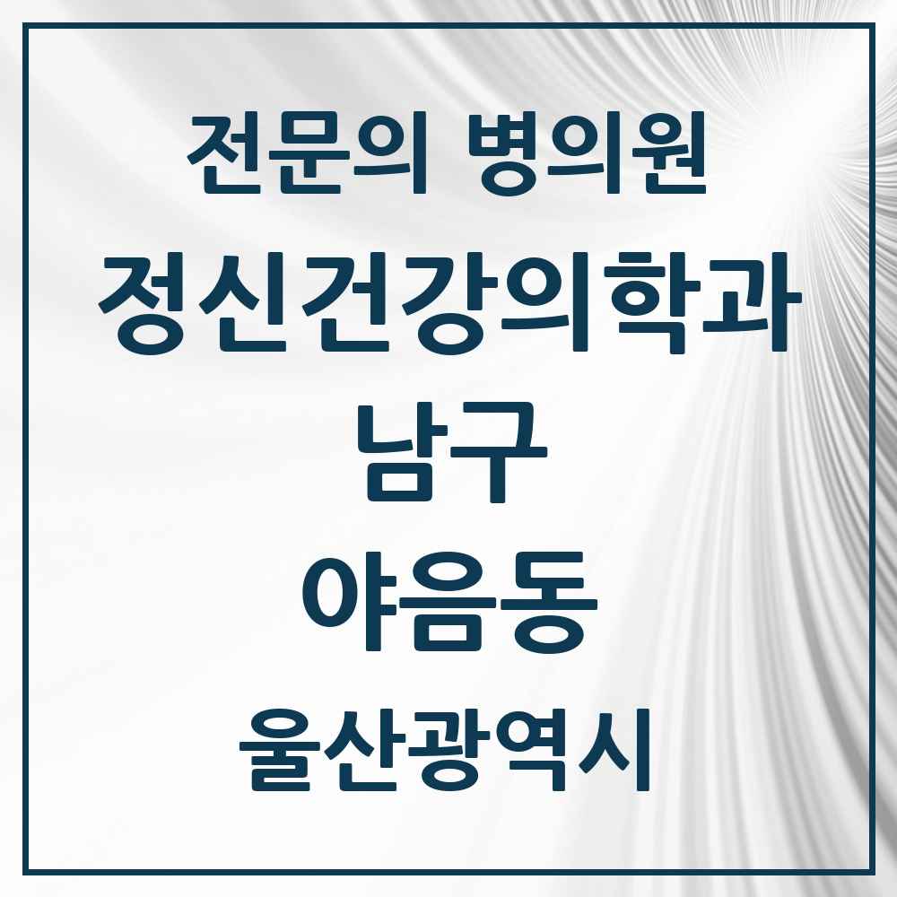 2025 울산광역시 남구 야음동 정신건강의학과 정신과 전문의 의원·병원 목록 2곳