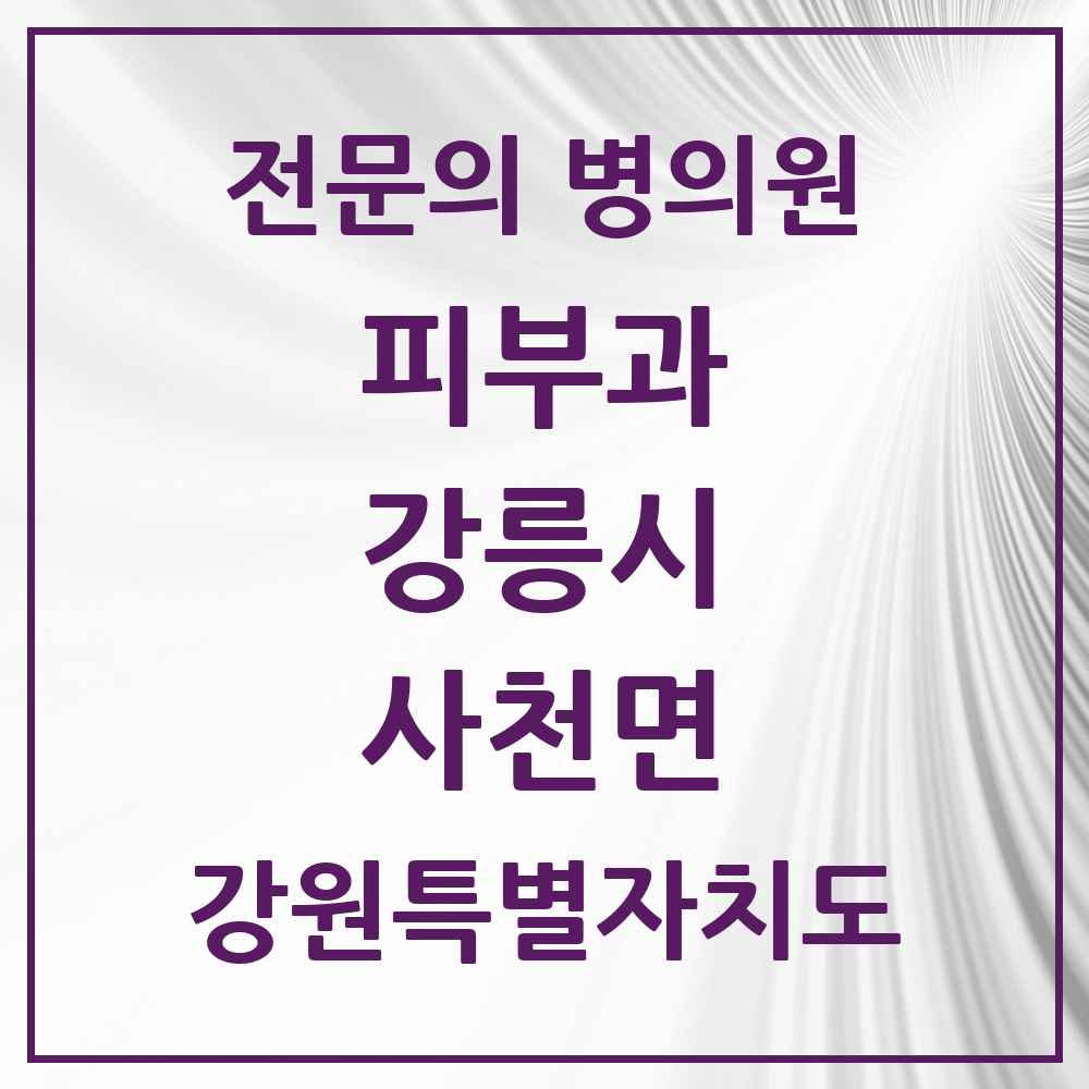 2025 강원특별자치도 강릉시 사천면 피부과 전문의 의원·병원 목록 1곳