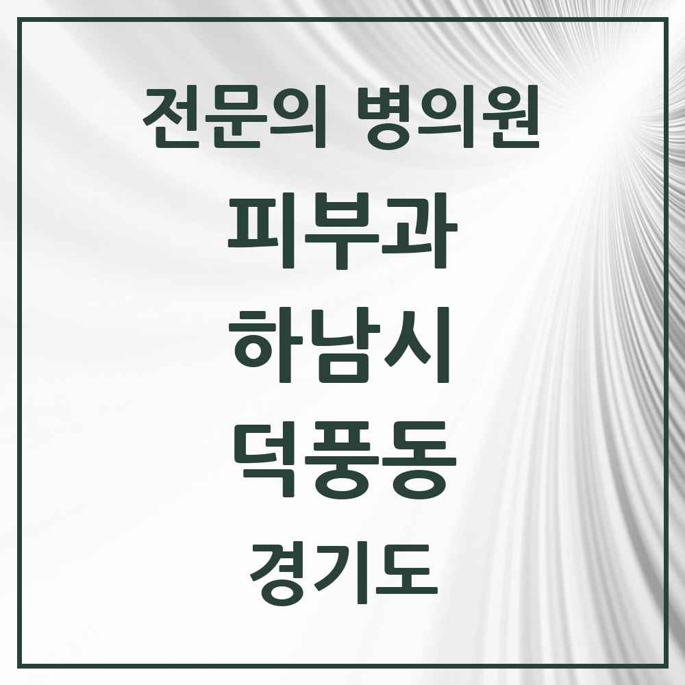 2025 경기도 하남시 덕풍동 피부과 전문의 의원·병원 목록 1곳