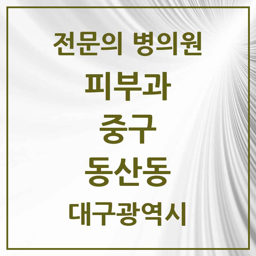 2025 대구광역시 중구 동산동 피부과 전문의 의원·병원 목록 1곳