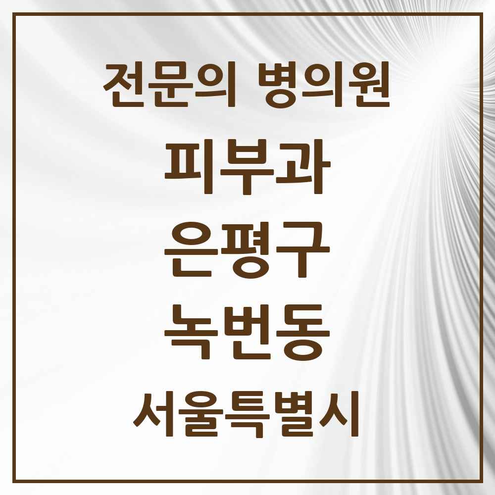 2025 서울특별시 은평구 녹번동 피부과 전문의 의원·병원 목록 1곳
