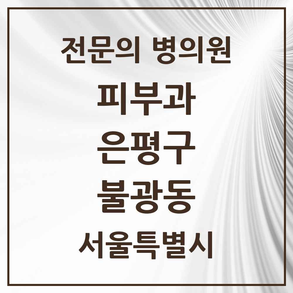 2025 서울특별시 은평구 불광동 피부과 전문의 의원·병원 목록 2곳