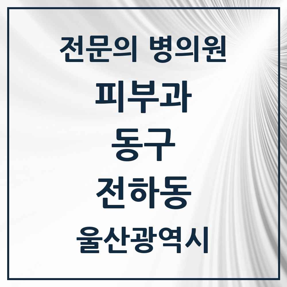 2025 울산광역시 동구 전하동 피부과 전문의 의원·병원 목록 2곳