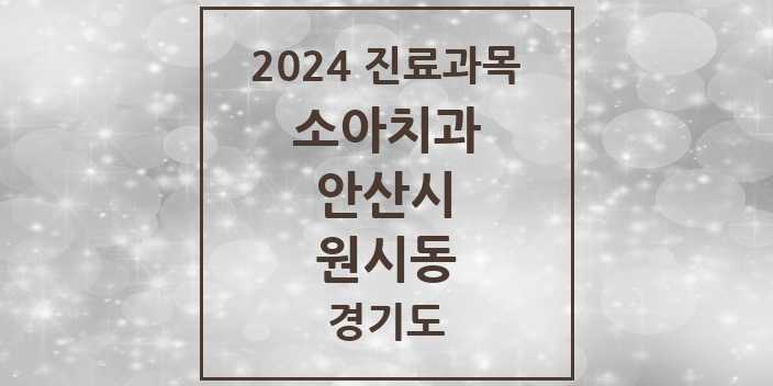 2024 경기도 안산시 원시동 소아 치과의원, 치과병원 모음(24년 4월)