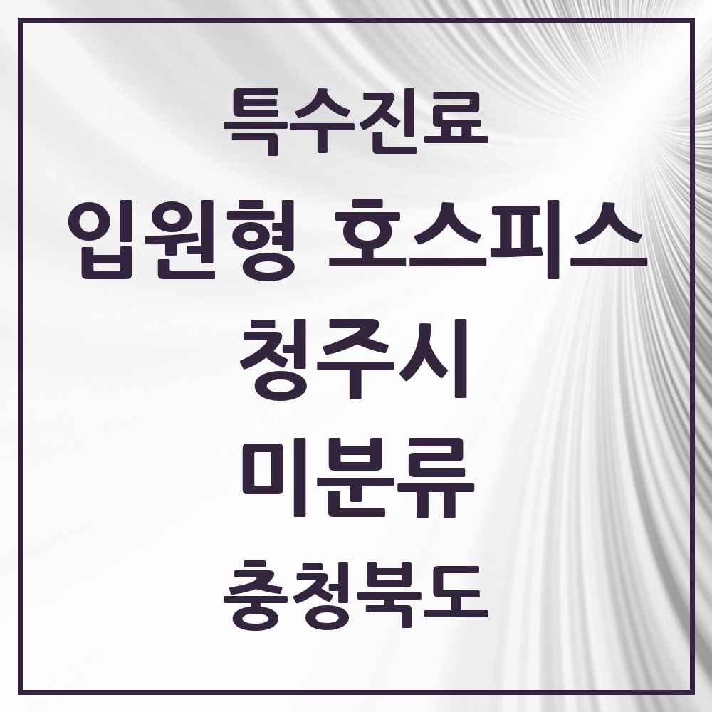 2025 충청북도 청주시 미분류 입원형 호스피스 전문기관 의원·병원 목록 2곳