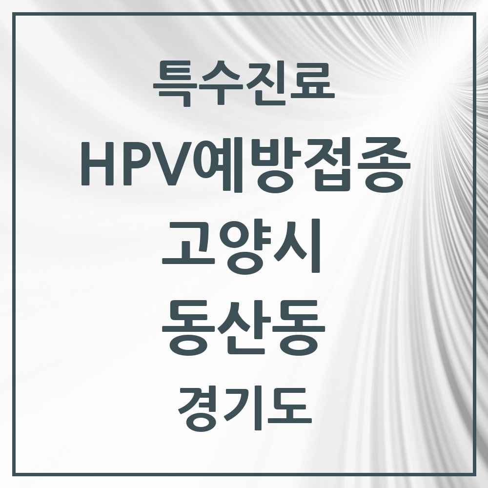 2025 경기도 고양시 동산동 HPV 예방접종사업 참여기관 의원·병원 목록 2곳