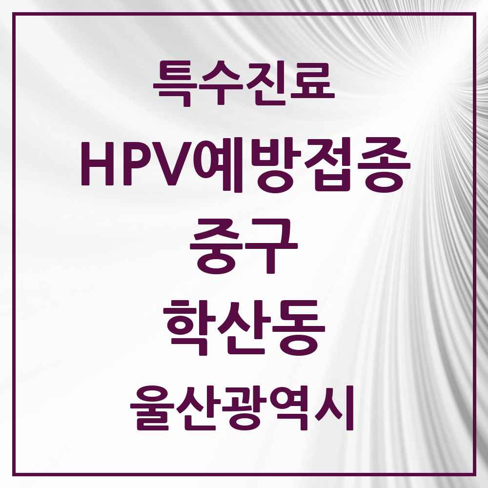 2025 울산광역시 중구 학산동 HPV 예방접종사업 참여기관 의원·병원 목록 2곳