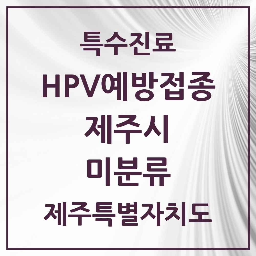 2025 제주특별자치도 제주시 미분류 HPV 예방접종사업 참여기관 의원·병원 목록 1곳