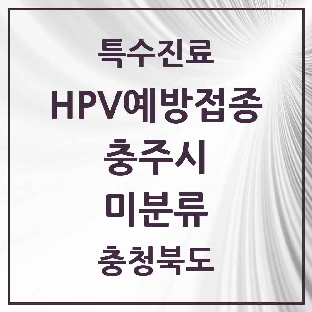 2025 충청북도 충주시 미분류 HPV 예방접종사업 참여기관 의원·병원 목록 2곳