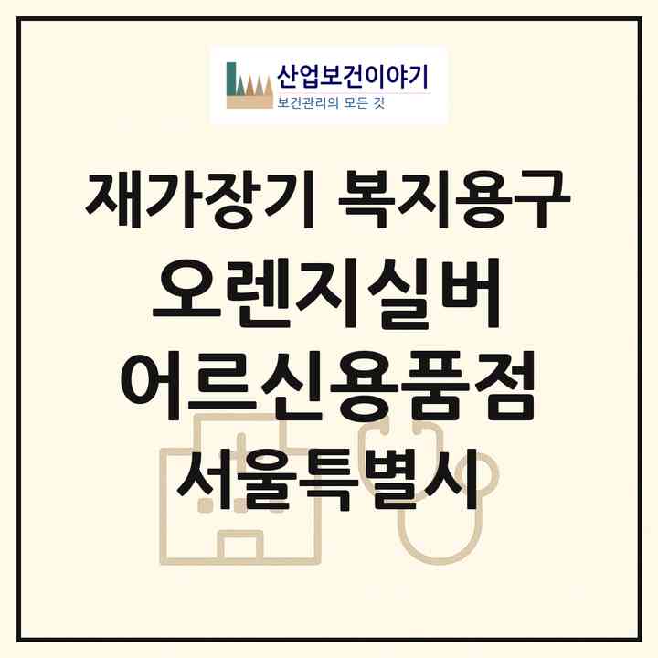 2026 오렌지실버 어르신용품점(서울 서초구 방배동)|재가장기요양기관 복지용구|주소·인력·정원·평가 정보
