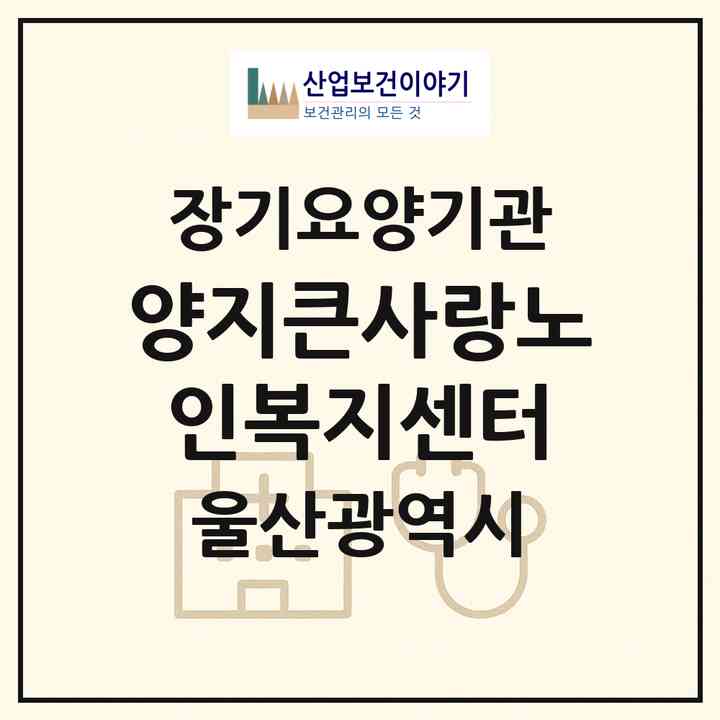 2026 양지큰사랑노인복지센터(울산 중구 성안동)|재가장기요양기관(방문요양·주야간보호),치매전담 주야간|주소·인력·정원·평가 정보