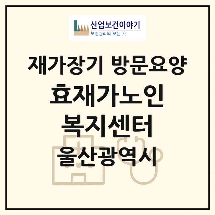 2026 효재가노인복지센터(울산 울주군 온산읍)|재가장기요양기관 방문요양|주소·인력·정원·평가 정보